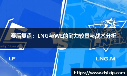 赛后复盘：LNG与WE的耐力较量与战术分析