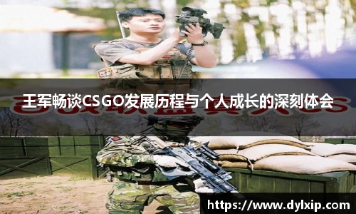 王军畅谈CSGO发展历程与个人成长的深刻体会