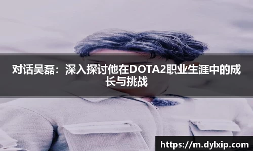 对话吴磊：深入探讨他在DOTA2职业生涯中的成长与挑战