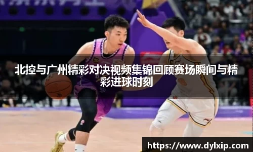 北控与广州精彩对决视频集锦回顾赛场瞬间与精彩进球时刻