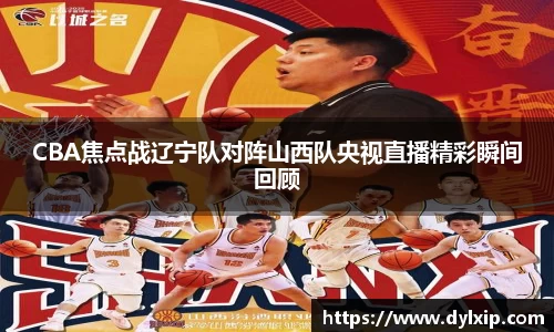 CBA焦点战辽宁队对阵山西队央视直播精彩瞬间回顾