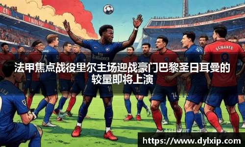 法甲焦点战役里尔主场迎战豪门巴黎圣日耳曼的较量即将上演