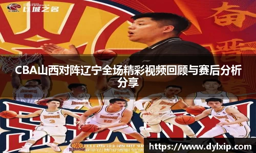 CBA山西对阵辽宁全场精彩视频回顾与赛后分析分享