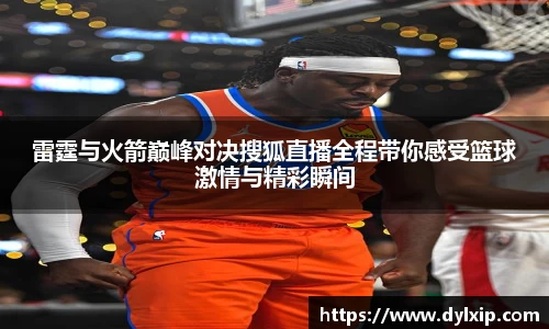 雷霆与火箭巅峰对决搜狐直播全程带你感受篮球激情与精彩瞬间