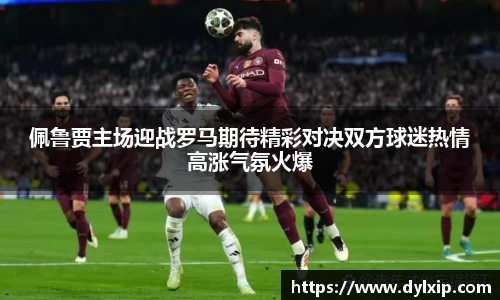 佩鲁贾主场迎战罗马期待精彩对决双方球迷热情高涨气氛火爆