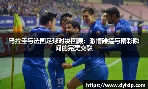 乌拉圭与法国足球对决回顾：激情碰撞与精彩瞬间的完美交融